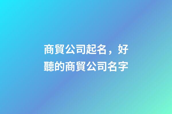 商貿公司起名，好聽的商貿公司名字-第1張-公司起名-玄機派