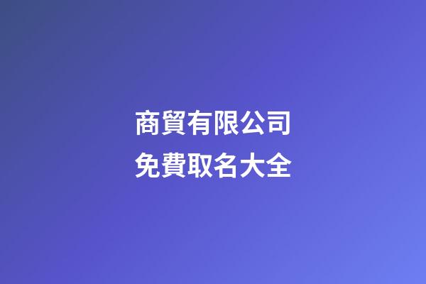 商貿有限公司免費取名大全-第1張-公司起名-玄機派