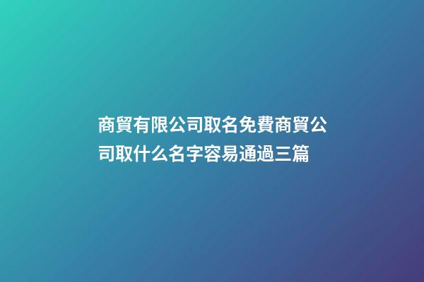 商貿有限公司取名免費商貿公司取什么名字容易通過三篇-第1張-公司起名-玄機派