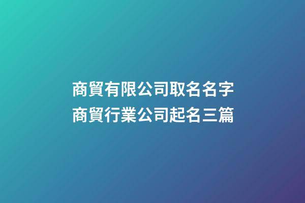 商貿有限公司取名名字商貿行業公司起名三篇-第1張-公司起名-玄機派
