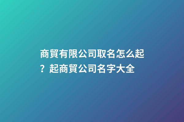 商貿有限公司取名怎么起？起商貿公司名字大全-第1張-公司起名-玄機派