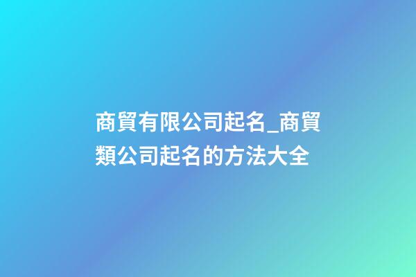 商貿有限公司起名_商貿類公司起名的方法大全