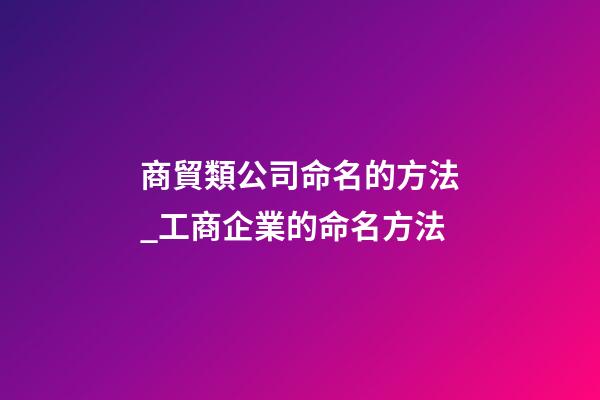 商貿類公司命名的方法_工商企業的命名方法-第1張-公司起名-玄機派