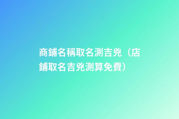 商鋪名稱取名測吉兇（店鋪取名吉兇測算免費）-第1張-觀點-玄機派