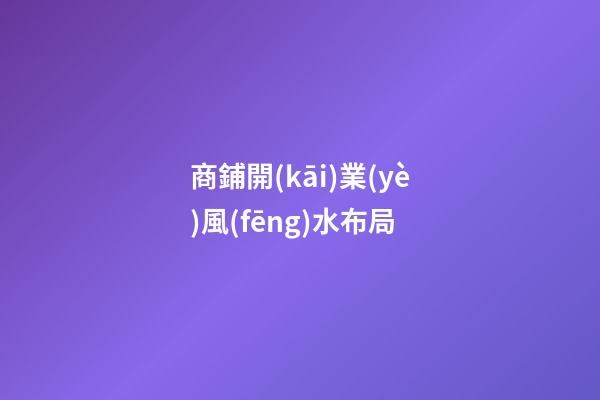 商鋪開(kāi)業(yè)風(fēng)水布局
