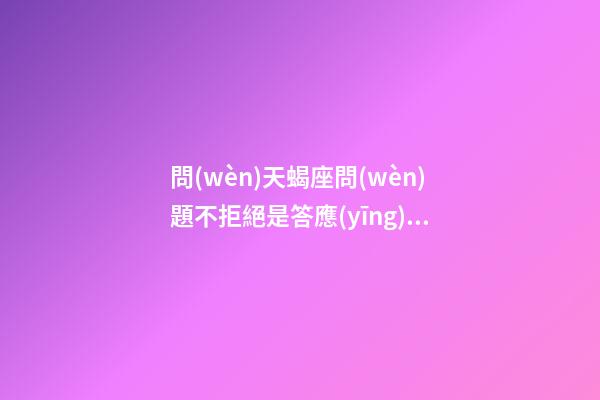 問(wèn)天蝎座問(wèn)題不拒絕是答應(yīng)嗎-第1張-星座運(yùn)勢(shì)-玄機(jī)派