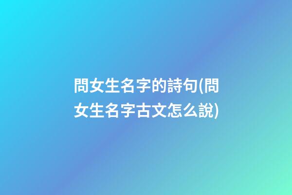 問女生名字的詩句(問女生名字古文怎么說)