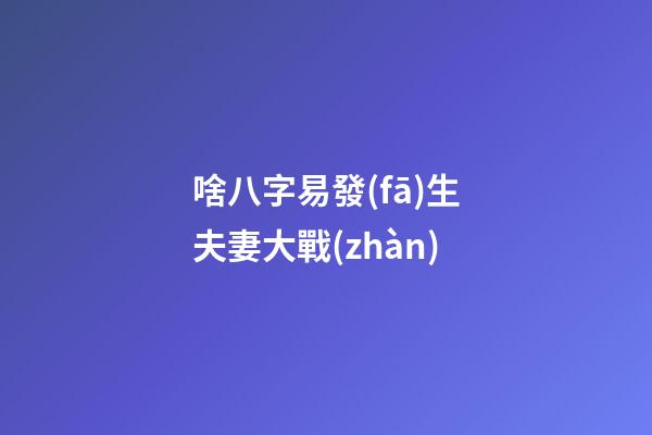 啥八字易發(fā)生夫妻大戰(zhàn)