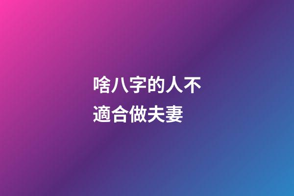 啥八字的人不適合做夫妻