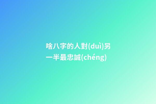 啥八字的人對(duì)另一半最忠誠(chéng)