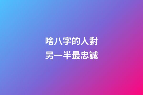 啥八字的人對另一半最忠誠