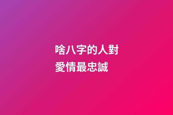 啥八字的人對愛情最忠誠