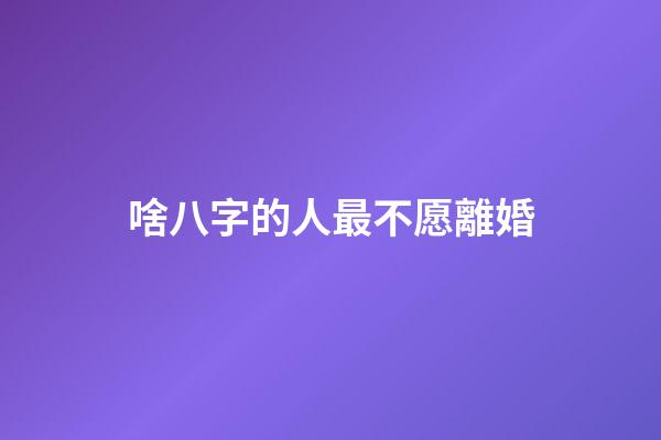 啥八字的人最不愿離婚