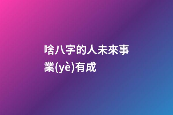 啥八字的人未來事業(yè)有成