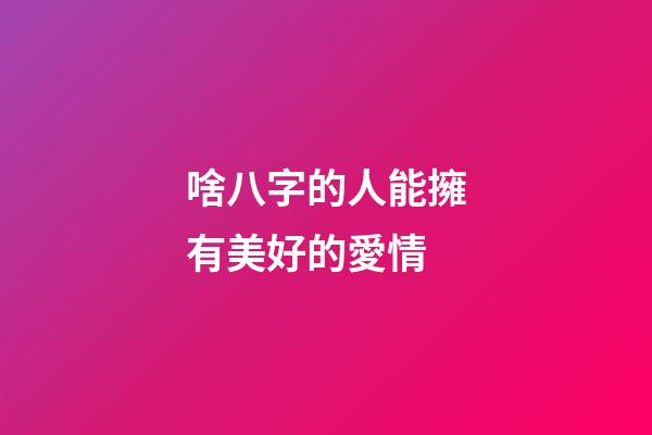 啥八字的人能擁有美好的愛情