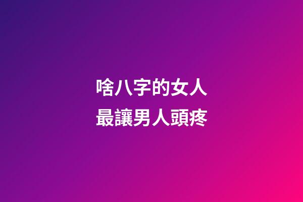 啥八字的女人最讓男人頭疼