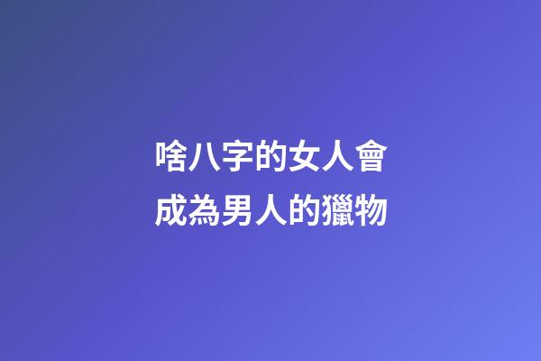 啥八字的女人會成為男人的獵物