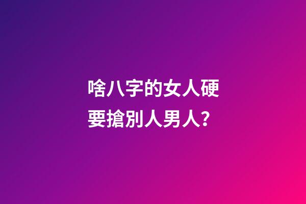 啥八字的女人硬要搶別人男人？