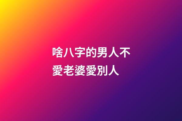 啥八字的男人不愛老婆愛別人