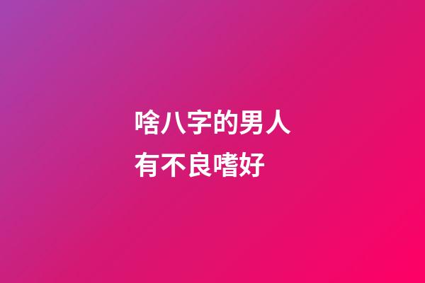啥八字的男人有不良嗜好