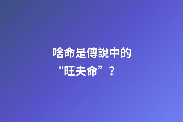 啥命是傳說中的“旺夫命”？
