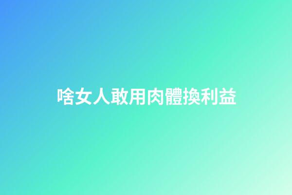 啥女人敢用肉體換利益