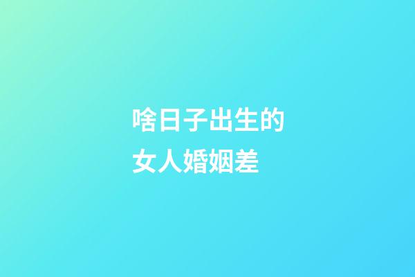 啥日子出生的女人婚姻差