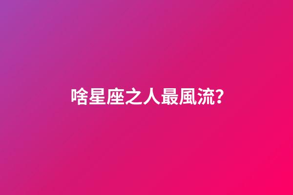 啥星座之人最風流？