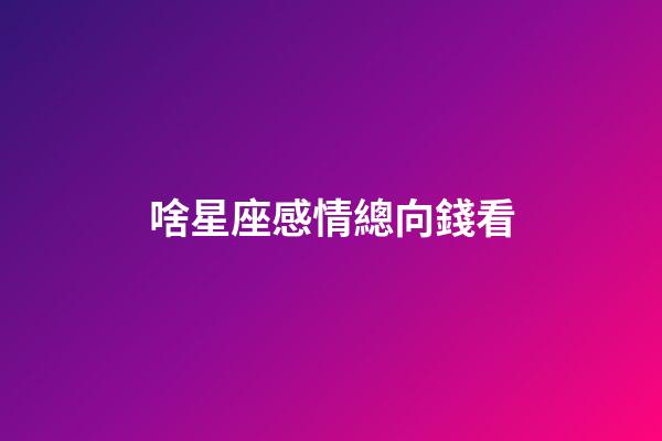啥星座感情總向錢看