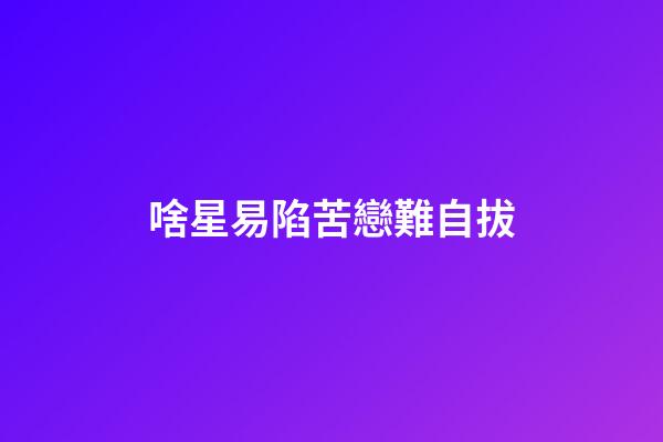 啥星易陷苦戀難自拔