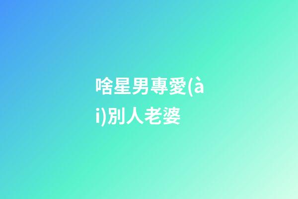 啥星男專愛(ài)別人老婆