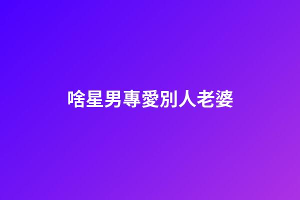啥星男專愛別人老婆