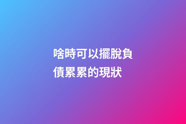 啥時可以擺脫負債累累的現狀