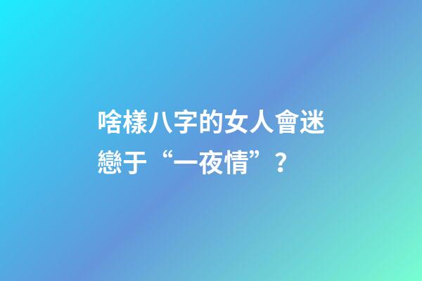 啥樣八字的女人會迷戀于“一夜情”？