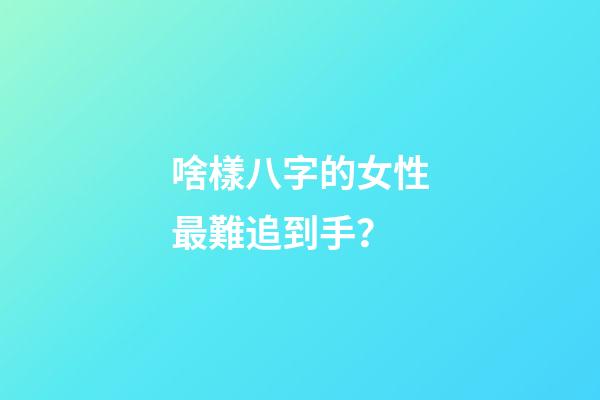 啥樣八字的女性最難追到手？