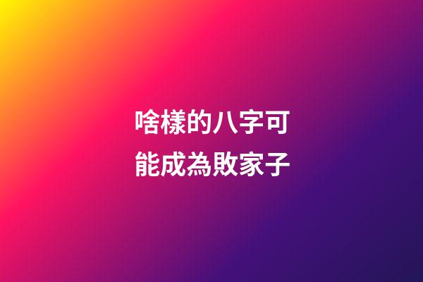 啥樣的八字可能成為敗家子