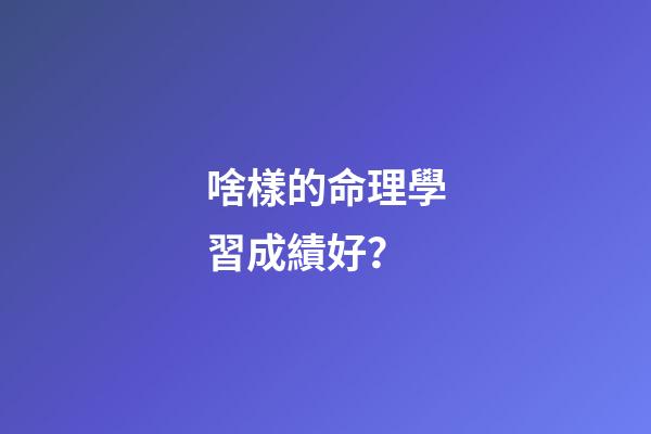 啥樣的命理學習成績好？