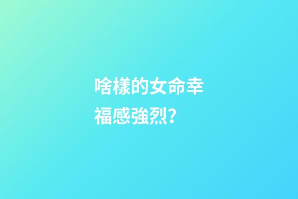 啥樣的女命幸福感強烈？