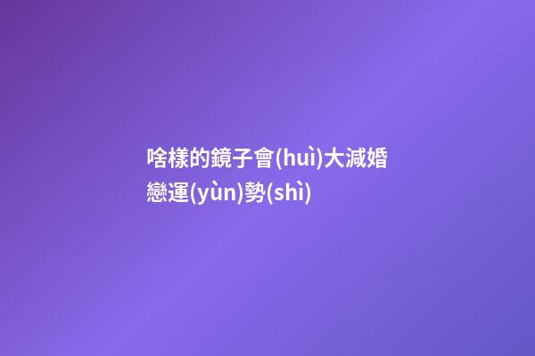 啥樣的鏡子會(huì)大減婚戀運(yùn)勢(shì)