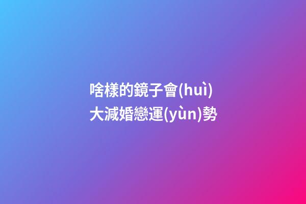 啥樣的鏡子會(huì)大減婚戀運(yùn)勢