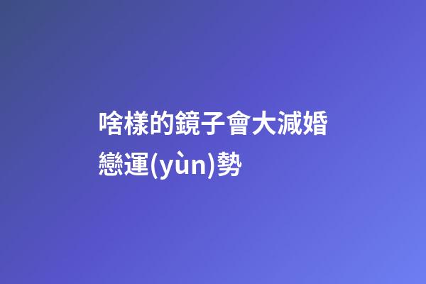 啥樣的鏡子會大減婚戀運(yùn)勢