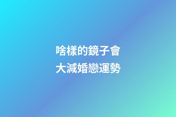 啥樣的鏡子會大減婚戀運勢