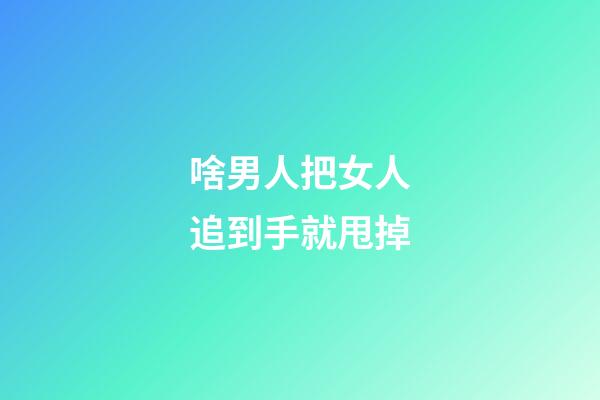 啥男人把女人追到手就甩掉