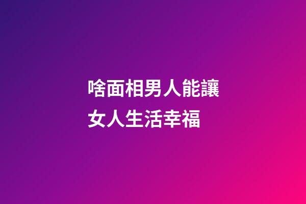啥面相男人能讓女人生活幸福