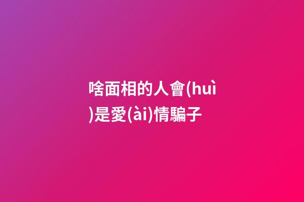 啥面相的人會(huì)是愛(ài)情騙子