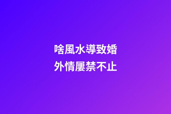 啥風水導致婚外情屢禁不止