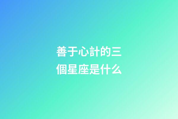 善于心計的三個星座是什么-第1張-星座運勢-玄機派