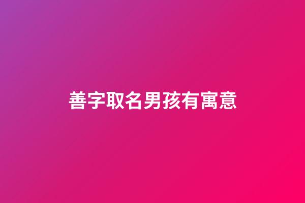 善字取名男孩有寓意(善字取名男孩有寓意好嗎)-第1張-男孩起名-玄機派