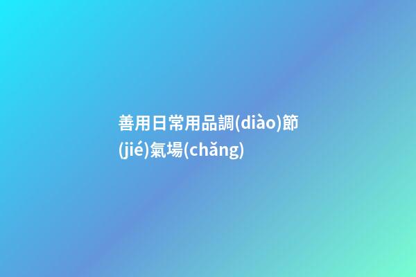 善用日常用品調(diào)節(jié)氣場(chǎng)