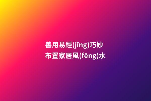 善用易經(jīng)巧妙布置家居風(fēng)水